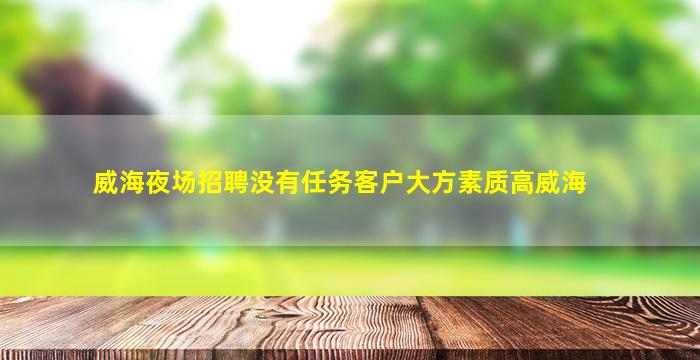威海夜场招聘没有任务客户大方素质高威海